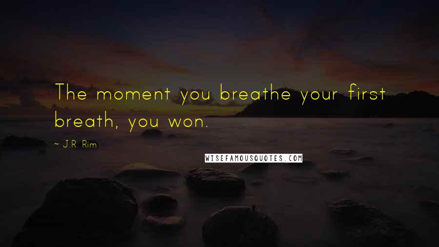 J.R. Rim Quotes: The moment you breathe your first breath, you won.