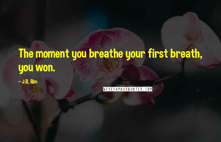 J.R. Rim Quotes: The moment you breathe your first breath, you won.