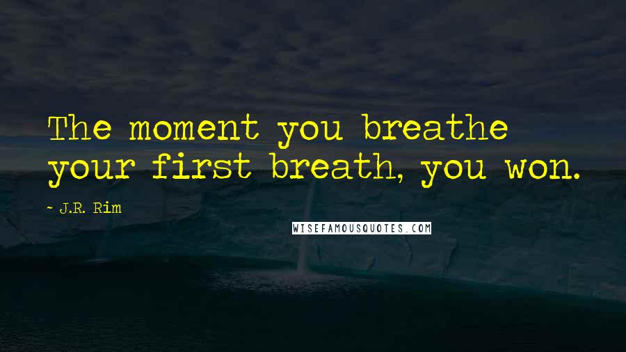 J.R. Rim Quotes: The moment you breathe your first breath, you won.