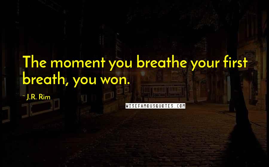 J.R. Rim Quotes: The moment you breathe your first breath, you won.