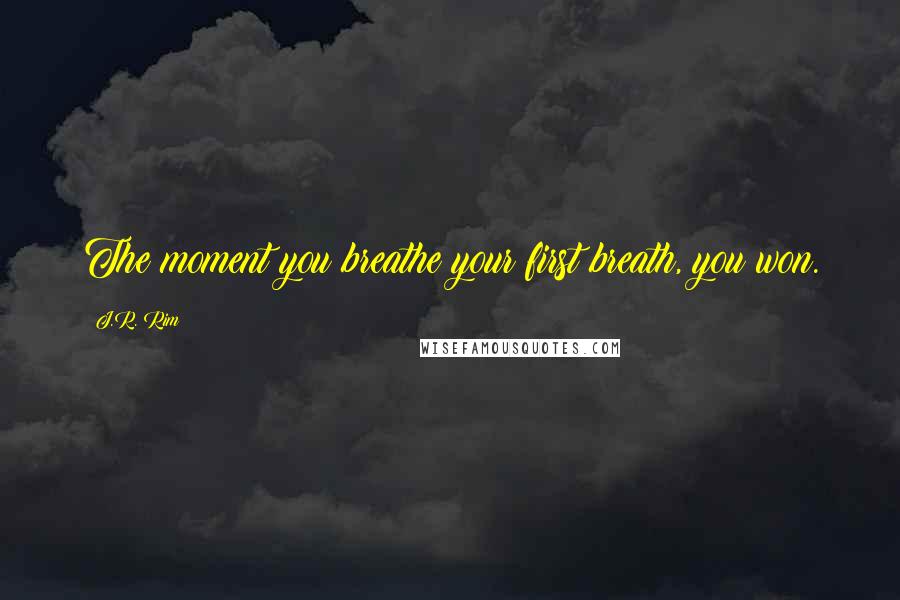 J.R. Rim Quotes: The moment you breathe your first breath, you won.
