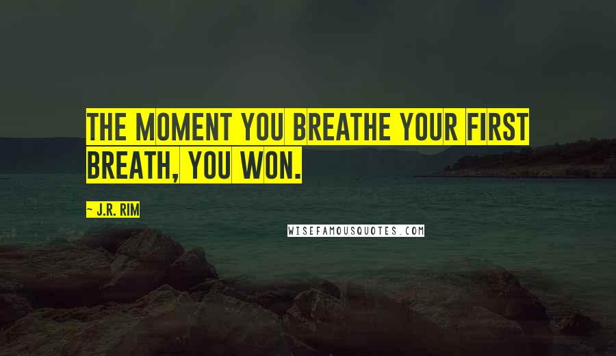 J.R. Rim Quotes: The moment you breathe your first breath, you won.