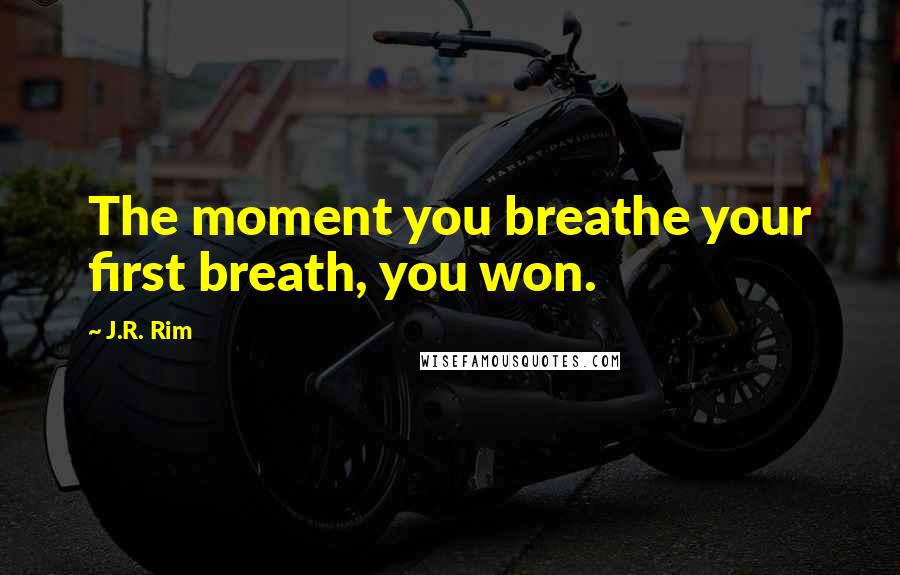 J.R. Rim Quotes: The moment you breathe your first breath, you won.