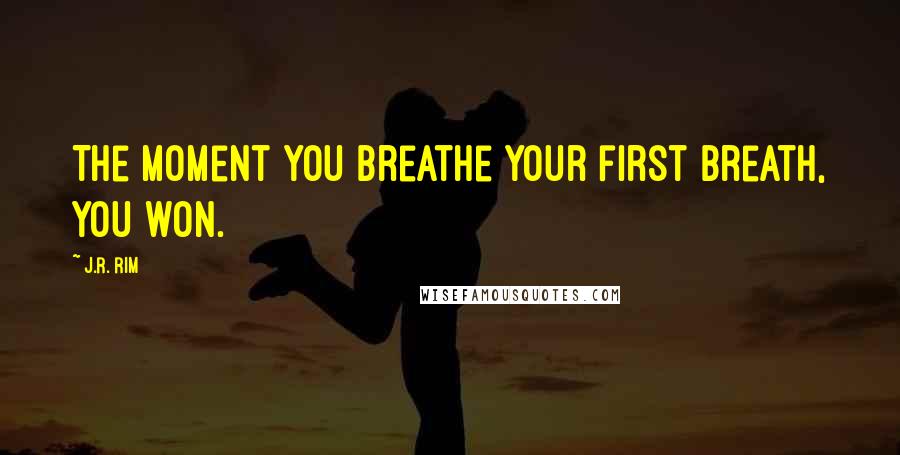 J.R. Rim Quotes: The moment you breathe your first breath, you won.