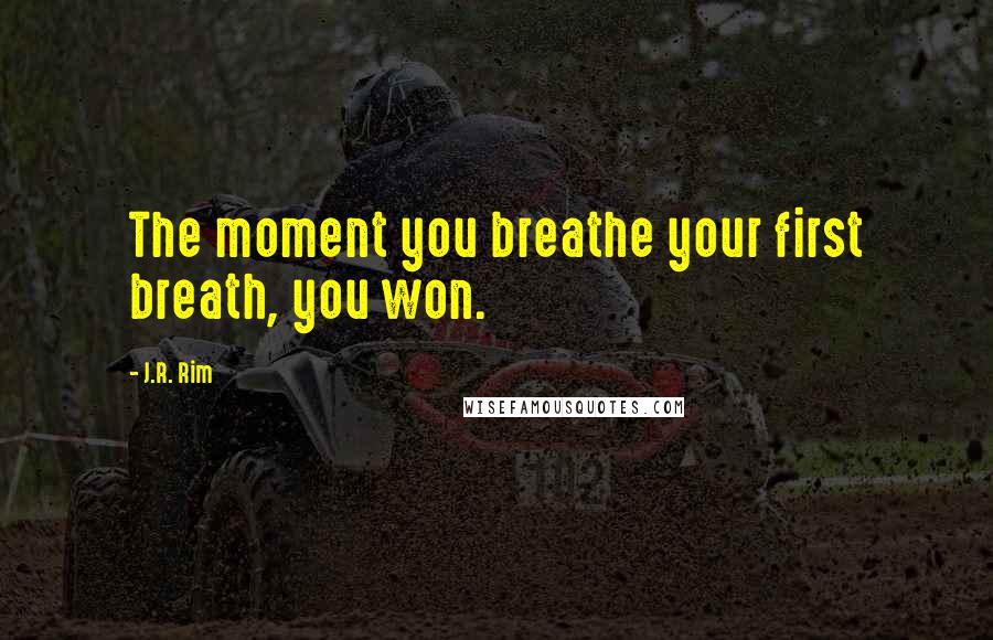 J.R. Rim Quotes: The moment you breathe your first breath, you won.