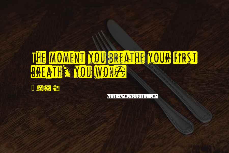 J.R. Rim Quotes: The moment you breathe your first breath, you won.