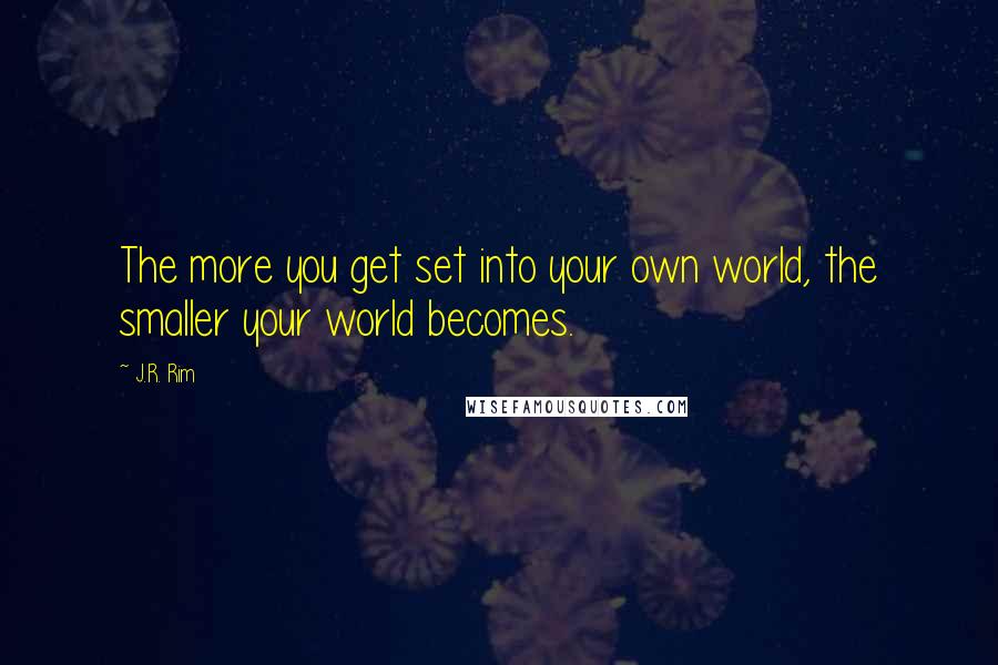 J.R. Rim Quotes: The more you get set into your own world, the smaller your world becomes.