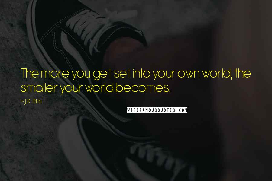 J.R. Rim Quotes: The more you get set into your own world, the smaller your world becomes.