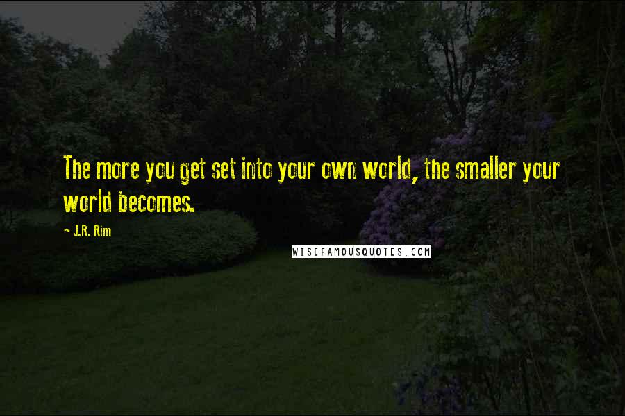 J.R. Rim Quotes: The more you get set into your own world, the smaller your world becomes.