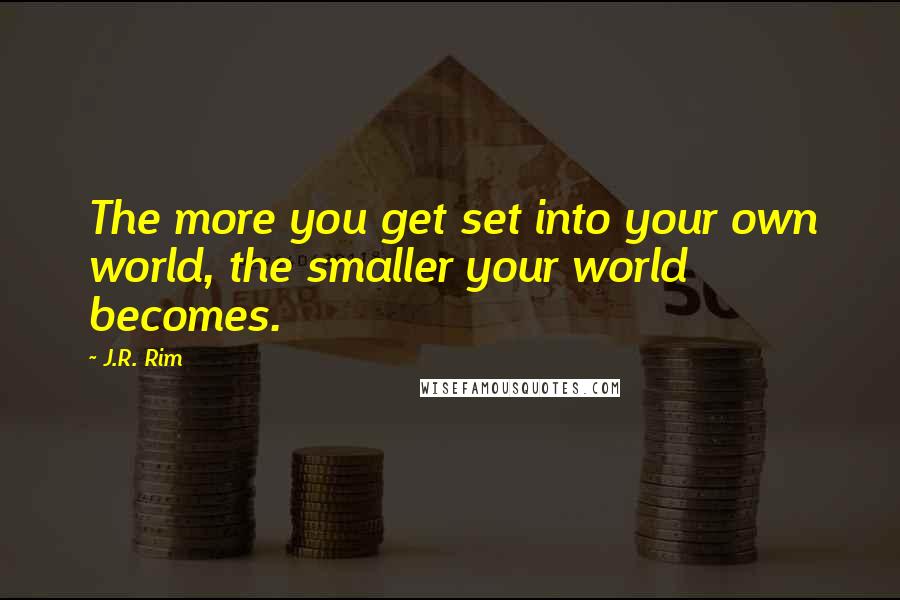 J.R. Rim Quotes: The more you get set into your own world, the smaller your world becomes.