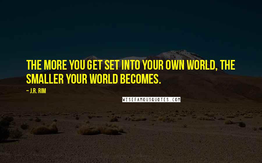 J.R. Rim Quotes: The more you get set into your own world, the smaller your world becomes.