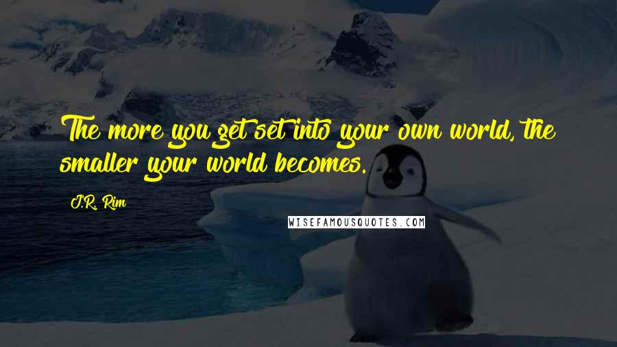 J.R. Rim Quotes: The more you get set into your own world, the smaller your world becomes.