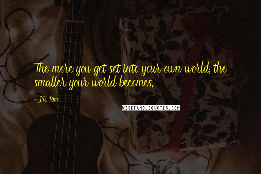 J.R. Rim Quotes: The more you get set into your own world, the smaller your world becomes.