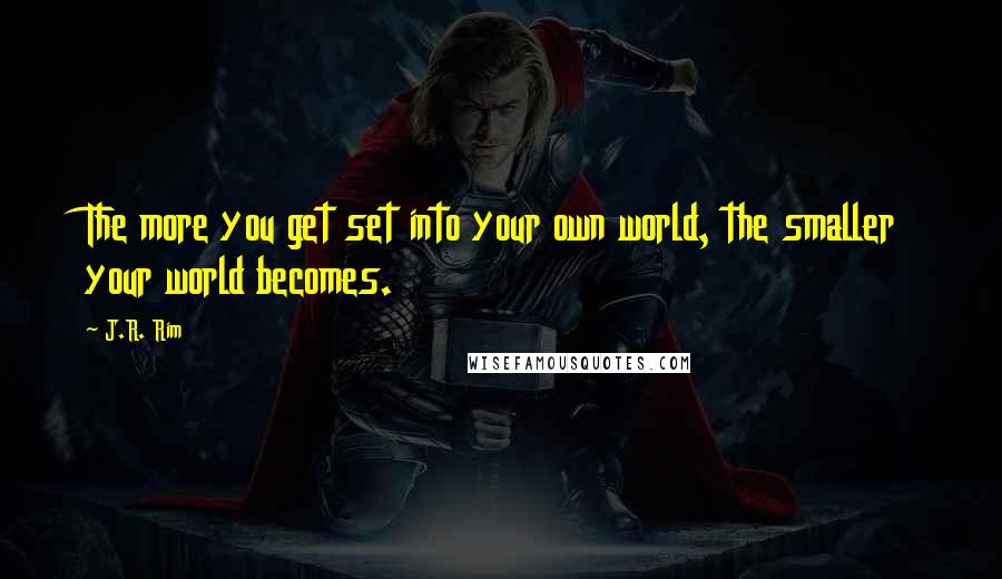 J.R. Rim Quotes: The more you get set into your own world, the smaller your world becomes.