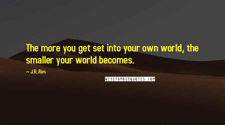 J.R. Rim Quotes: The more you get set into your own world, the smaller your world becomes.