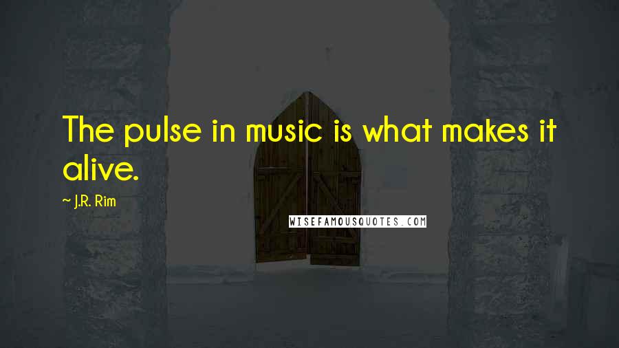 J.R. Rim Quotes: The pulse in music is what makes it alive.