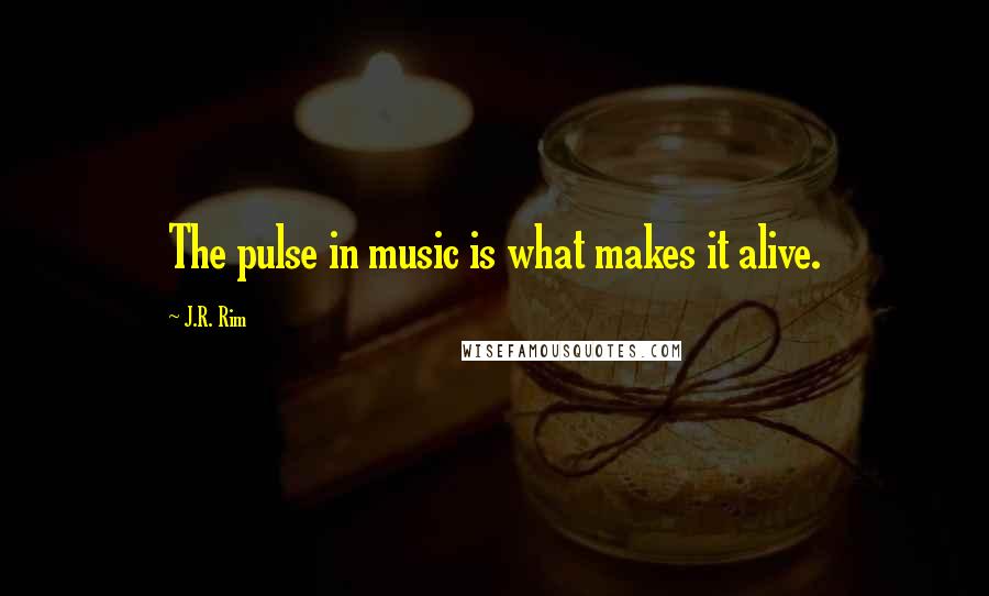 J.R. Rim Quotes: The pulse in music is what makes it alive.