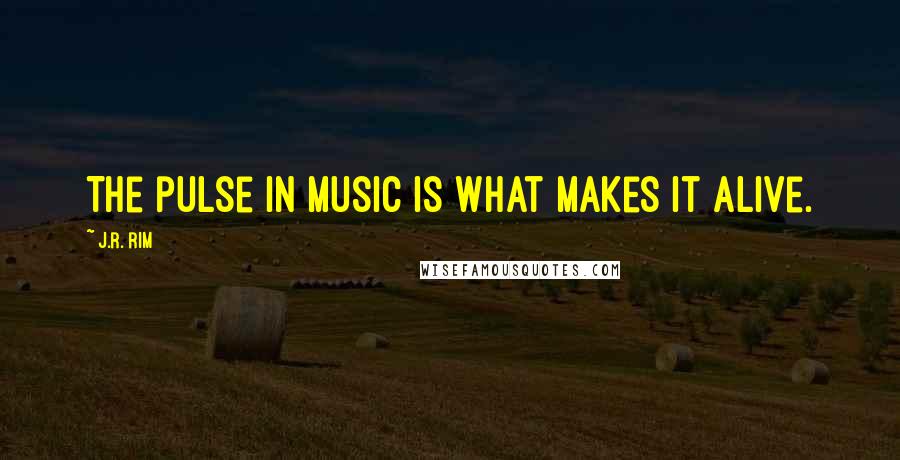 J.R. Rim Quotes: The pulse in music is what makes it alive.