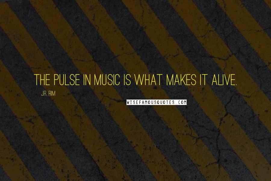 J.R. Rim Quotes: The pulse in music is what makes it alive.