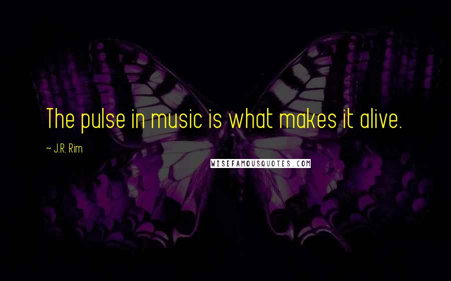 J.R. Rim Quotes: The pulse in music is what makes it alive.