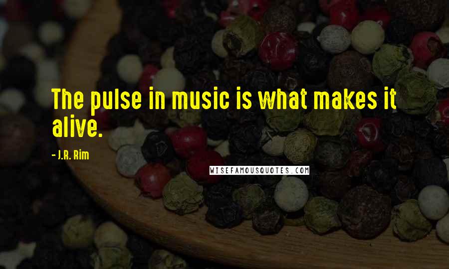 J.R. Rim Quotes: The pulse in music is what makes it alive.