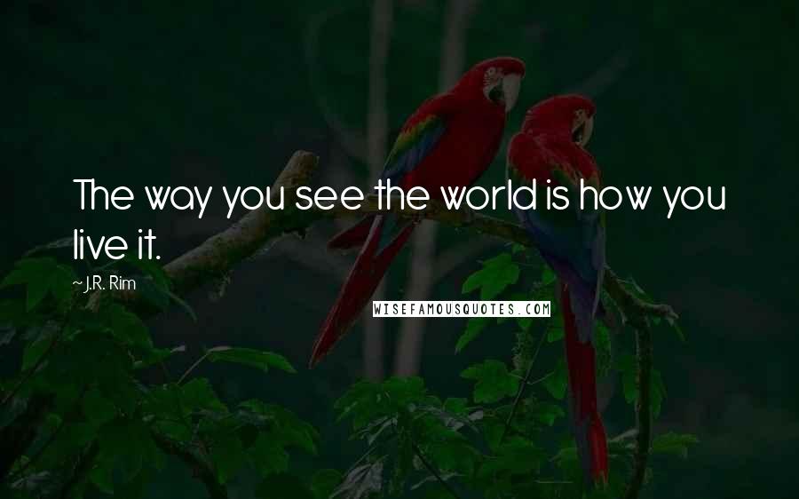 J.R. Rim Quotes: The way you see the world is how you live it.