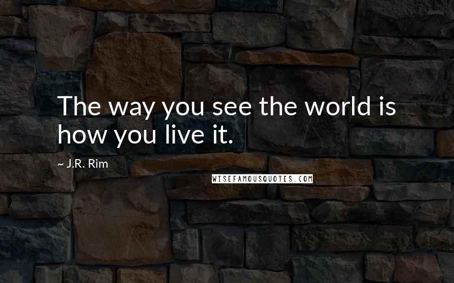 J.R. Rim Quotes: The way you see the world is how you live it.