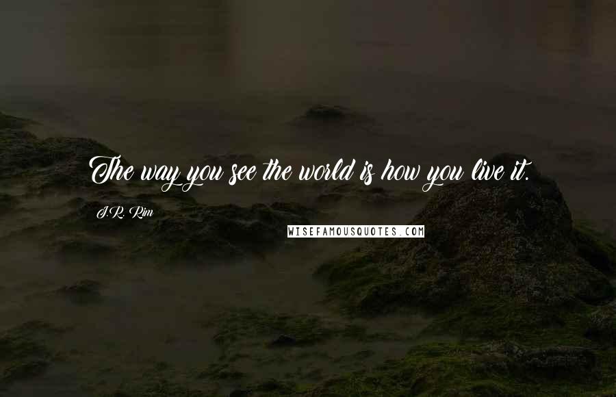 J.R. Rim Quotes: The way you see the world is how you live it.