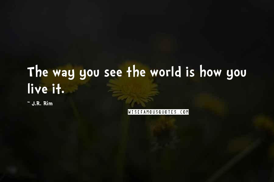 J.R. Rim Quotes: The way you see the world is how you live it.