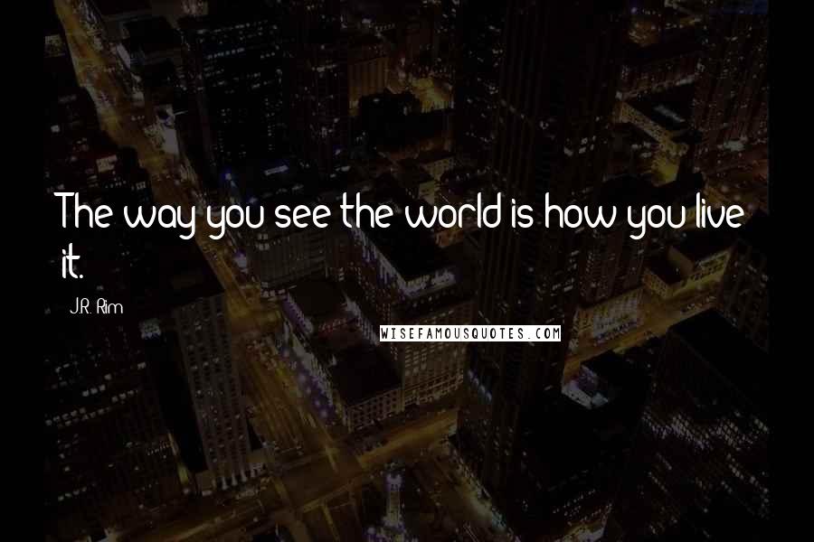 J.R. Rim Quotes: The way you see the world is how you live it.