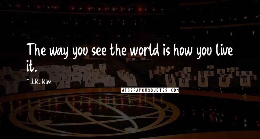 J.R. Rim Quotes: The way you see the world is how you live it.