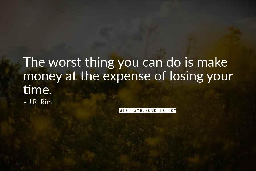 J.R. Rim Quotes: The worst thing you can do is make money at the expense of losing your time.