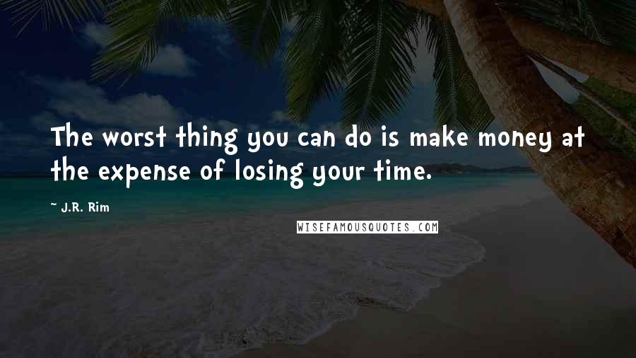 J.R. Rim Quotes: The worst thing you can do is make money at the expense of losing your time.