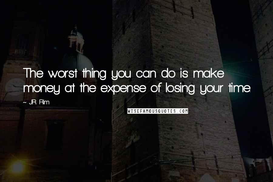 J.R. Rim Quotes: The worst thing you can do is make money at the expense of losing your time.