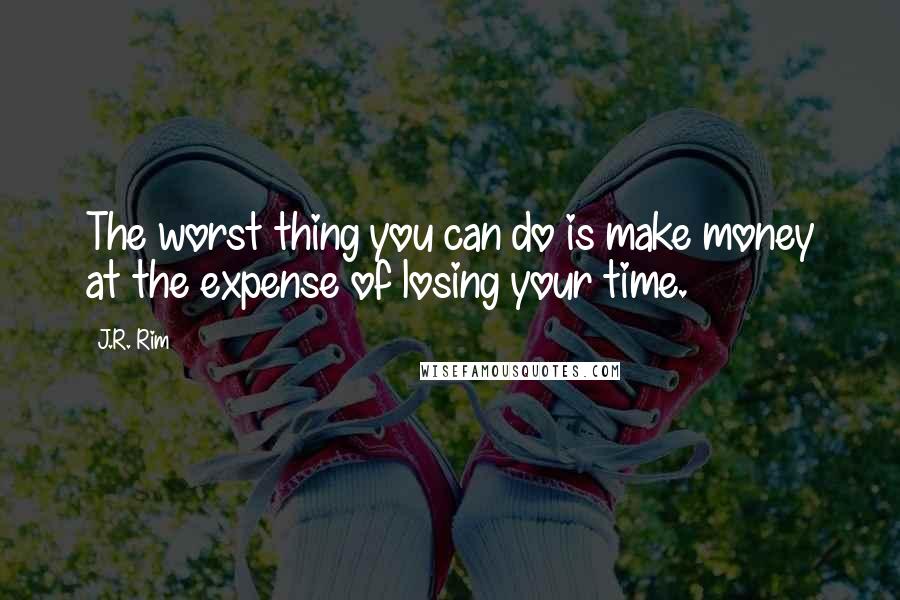 J.R. Rim Quotes: The worst thing you can do is make money at the expense of losing your time.