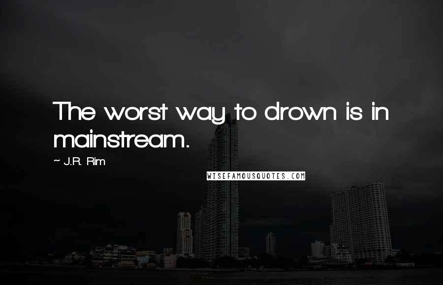 J.R. Rim Quotes: The worst way to drown is in mainstream.