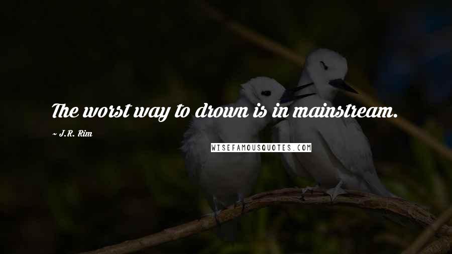 J.R. Rim Quotes: The worst way to drown is in mainstream.