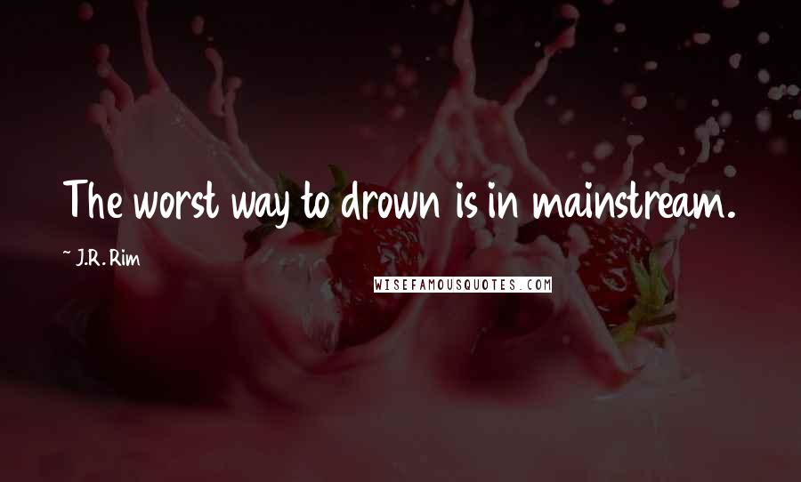 J.R. Rim Quotes: The worst way to drown is in mainstream.