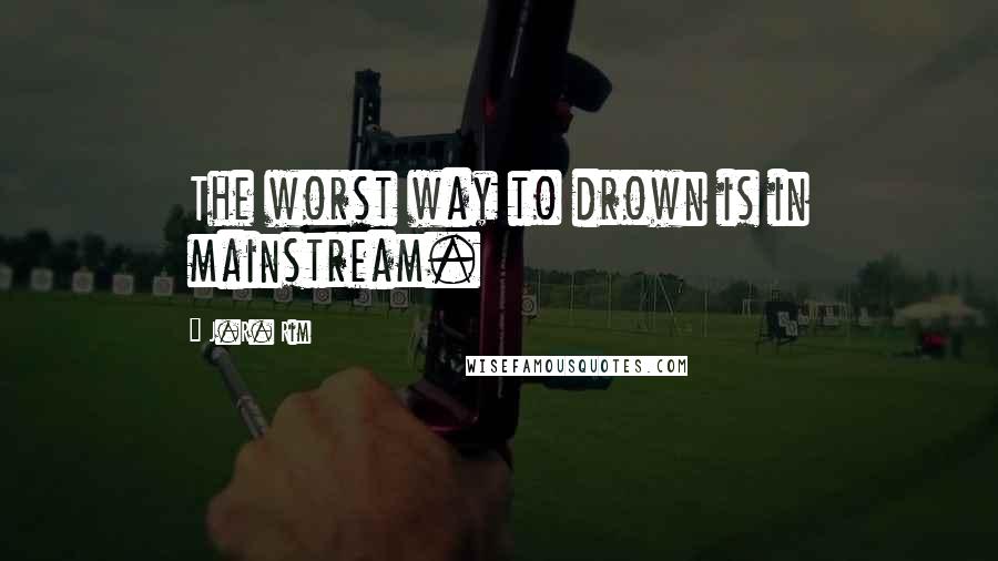 J.R. Rim Quotes: The worst way to drown is in mainstream.