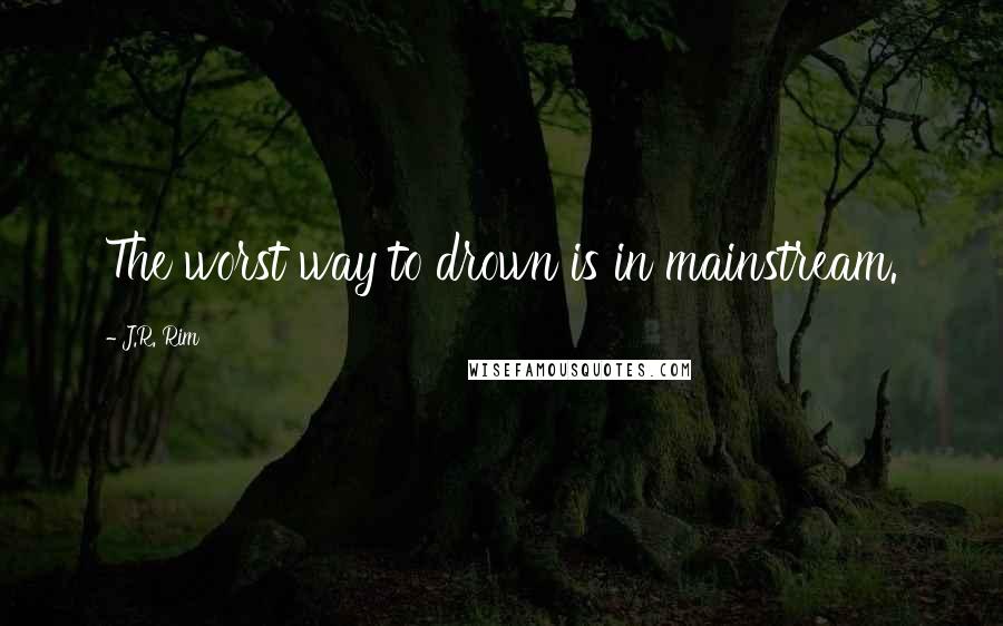 J.R. Rim Quotes: The worst way to drown is in mainstream.