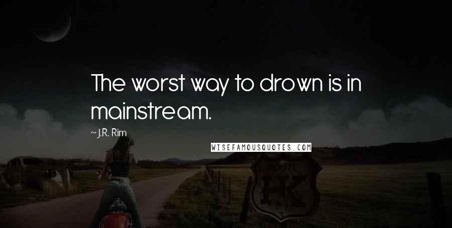 J.R. Rim Quotes: The worst way to drown is in mainstream.
