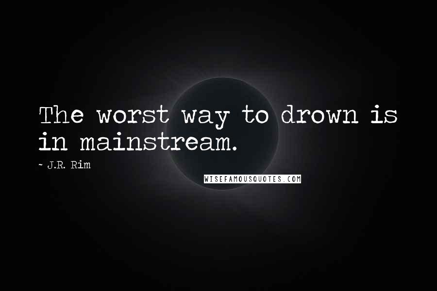 J.R. Rim Quotes: The worst way to drown is in mainstream.
