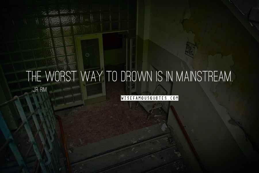 J.R. Rim Quotes: The worst way to drown is in mainstream.