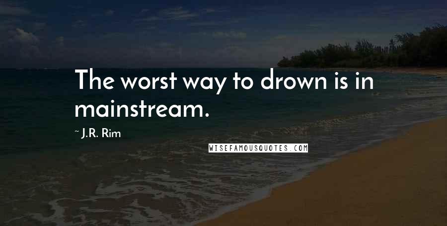 J.R. Rim Quotes: The worst way to drown is in mainstream.