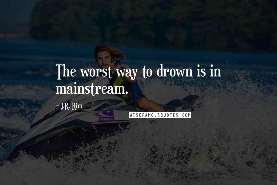 J.R. Rim Quotes: The worst way to drown is in mainstream.