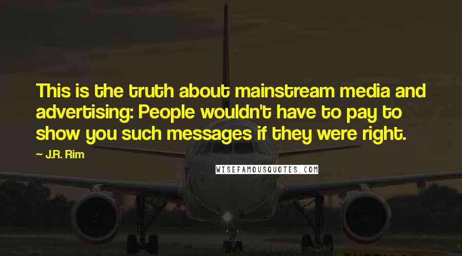 J.R. Rim Quotes: This is the truth about mainstream media and advertising: People wouldn't have to pay to show you such messages if they were right.