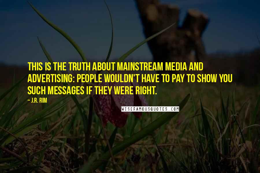 J.R. Rim Quotes: This is the truth about mainstream media and advertising: People wouldn't have to pay to show you such messages if they were right.
