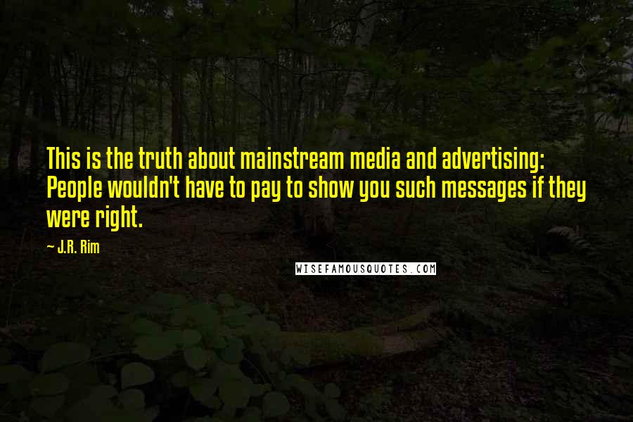 J.R. Rim Quotes: This is the truth about mainstream media and advertising: People wouldn't have to pay to show you such messages if they were right.