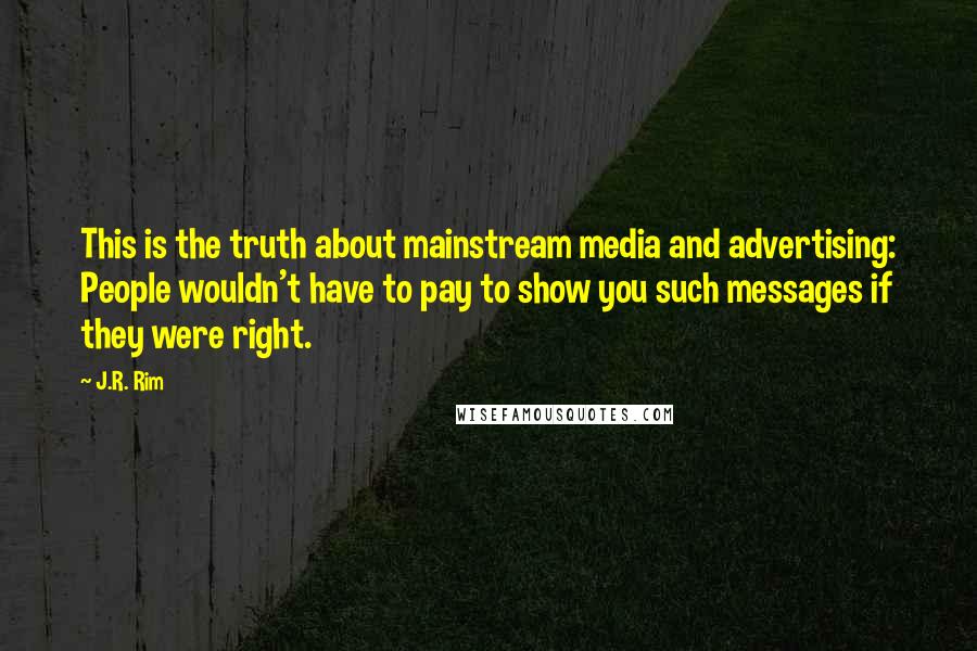 J.R. Rim Quotes: This is the truth about mainstream media and advertising: People wouldn't have to pay to show you such messages if they were right.