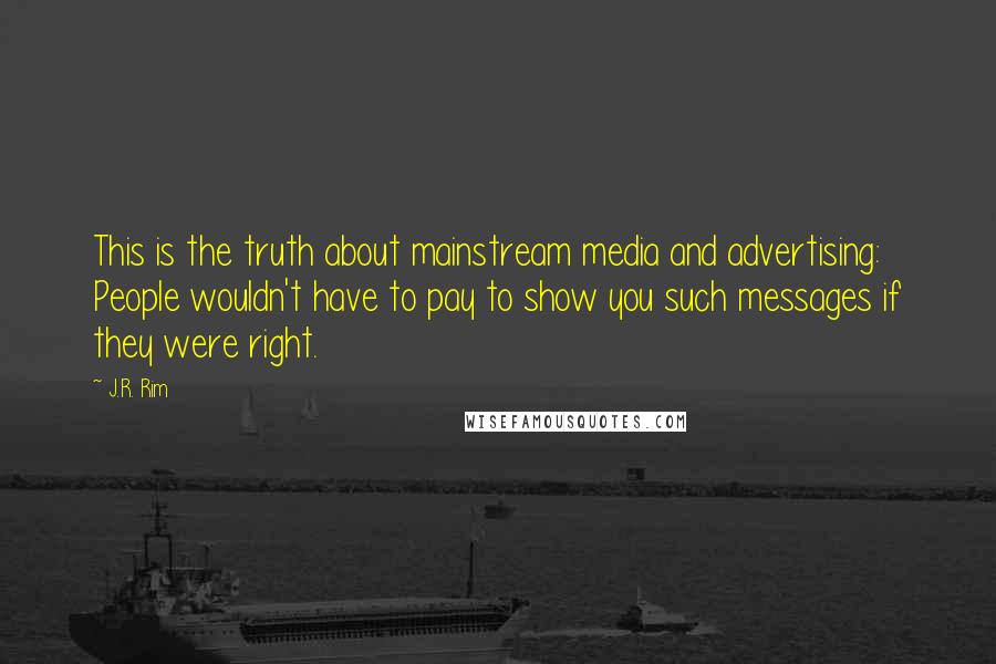 J.R. Rim Quotes: This is the truth about mainstream media and advertising: People wouldn't have to pay to show you such messages if they were right.